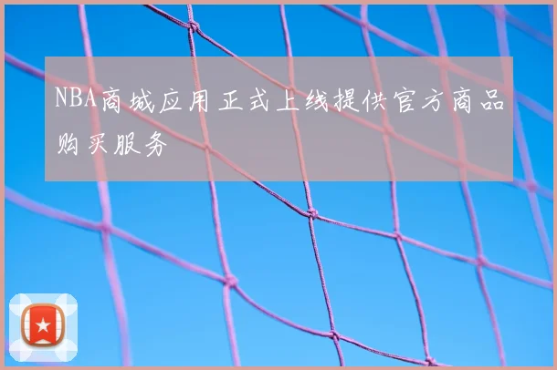 NBA商城应用正式上线提供官方商品购买服务