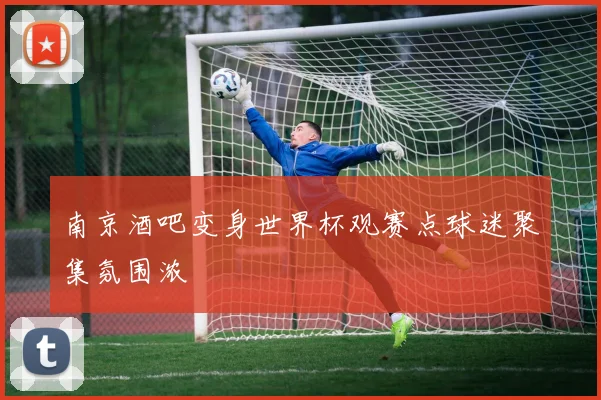 南京酒吧变身世界杯观赛点球迷聚集氛围浓
