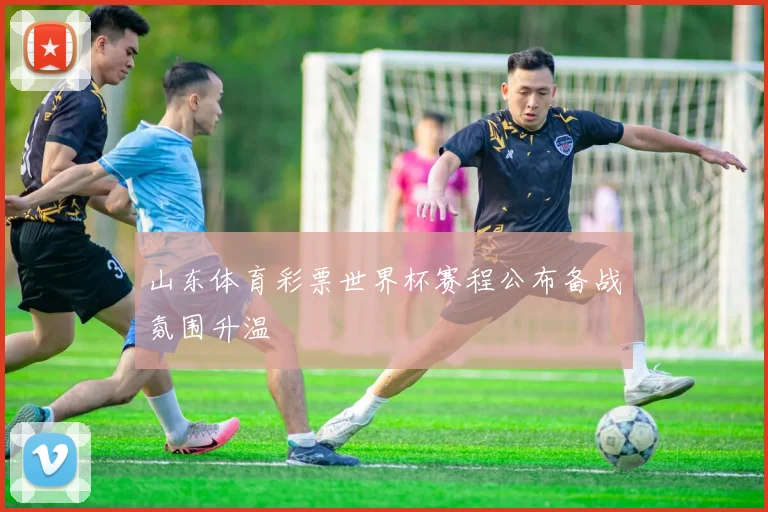 山东体育彩票世界杯赛程公布备战氛围升温